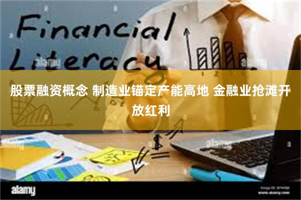 股票融资概念 制造业锚定产能高地 金融业抢滩开放红利