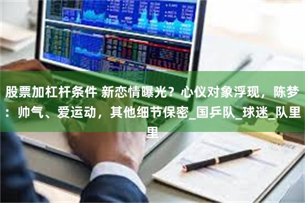 股票加杠杆条件 新恋情曝光？心仪对象浮现，陈梦：帅气、爱运动，其他细节保密_国乒队_球迷_队里