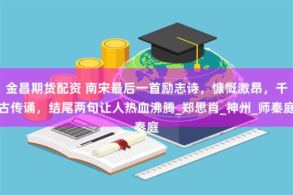 金昌期货配资 南宋最后一首励志诗，慷慨激昂，千古传诵，结尾两句让人热血沸腾_郑思肖_神州_师秦庭