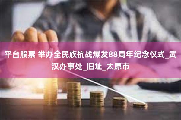 平台股票 举办全民族抗战爆发88周年纪念仪式_武汉办事处_旧址_太原市