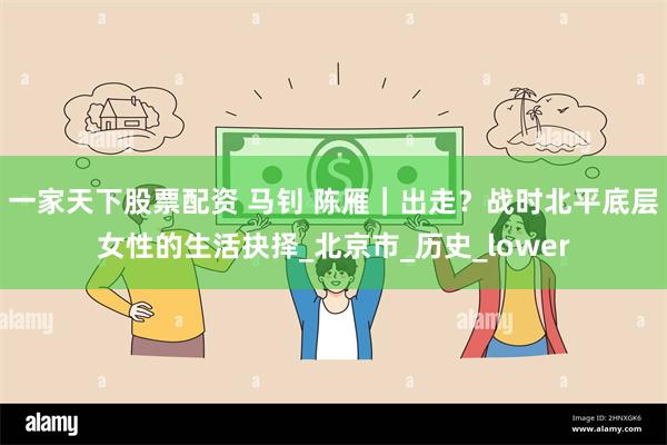 一家天下股票配资 马钊 陈雁｜出走？战时北平底层女性的生活抉择_北京市_历史_lower