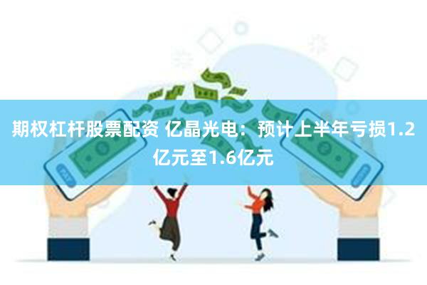 期权杠杆股票配资 亿晶光电：预计上半年亏损1.2亿元至1.6亿元