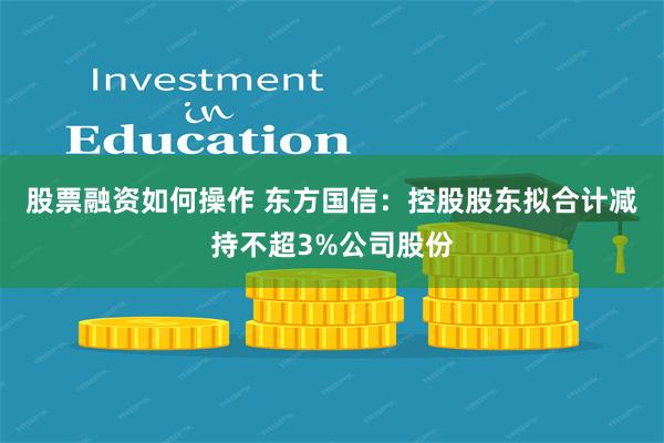 股票融资如何操作 东方国信：控股股东拟合计减持不超3%公司股份
