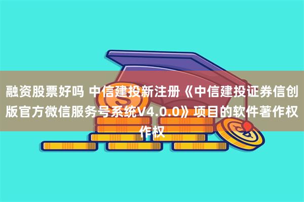 融资股票好吗 中信建投新注册《中信建投证券信创版官方微信服务号系统V4.0.0》项目的软件著作权