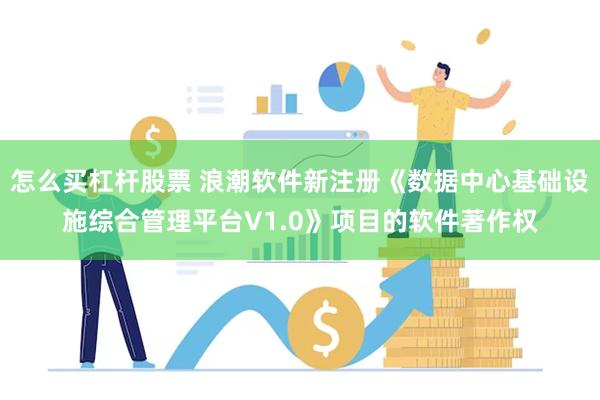 怎么买杠杆股票 浪潮软件新注册《数据中心基础设施综合管理平台V1.0》项目的软件著作权