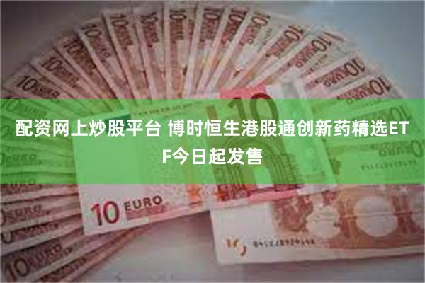 配资网上炒股平台 博时恒生港股通创新药精选ETF今日起发售