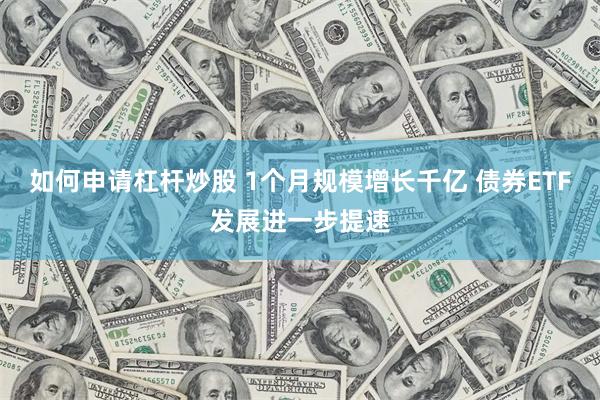 如何申请杠杆炒股 1个月规模增长千亿 债券ETF发展进一步提速