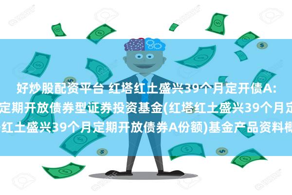 好炒股配资平台 红塔红土盛兴39个月定开债A: 红塔红土盛兴39个月定期开放债券型证券投资基金(红塔红土盛兴39个月定期开放债券A份额)基金产品资料概要更新
