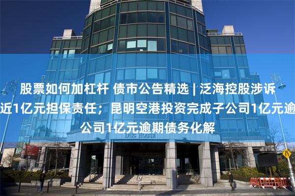 股票如何加杠杆 债市公告精选 | 泛海控股涉诉被判决承担近1亿元担保责任；昆明空港投资完成子公司1亿元逾期债务化解