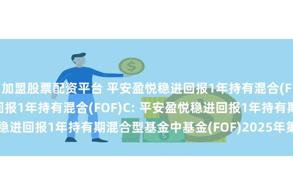 加盟股票配资平台 平安盈悦稳进回报1年持有混合(FOF)A,平安盈悦稳进回报1年持有混合(FOF)C: 平安盈悦稳进回报1年持有期混合型基金中基金(FOF)2025年第2季度报告