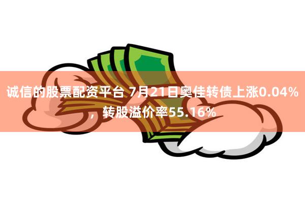 诚信的股票配资平台 7月21日奥佳转债上涨0.04%，转股溢价率55.16%