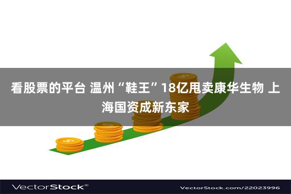 看股票的平台 温州“鞋王”18亿甩卖康华生物 上海国资成新东家