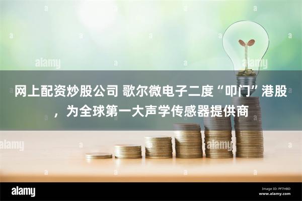 网上配资炒股公司 歌尔微电子二度“叩门”港股，为全球第一大声学传感器提供商