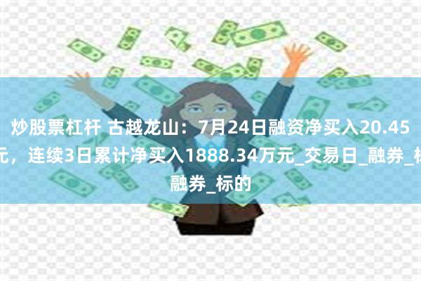 炒股票杠杆 古越龙山：7月24日融资净买入20.45万元，连续3日累计净买入1888.34万元_交易日_融券_标的