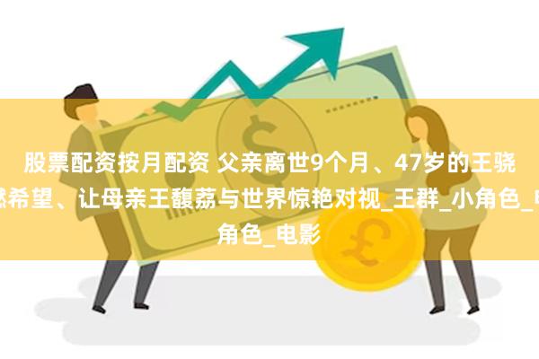 股票配资按月配资 父亲离世9个月、47岁的王骁重燃希望、让母亲王馥荔与世界惊艳对视_王群_小角色_电影