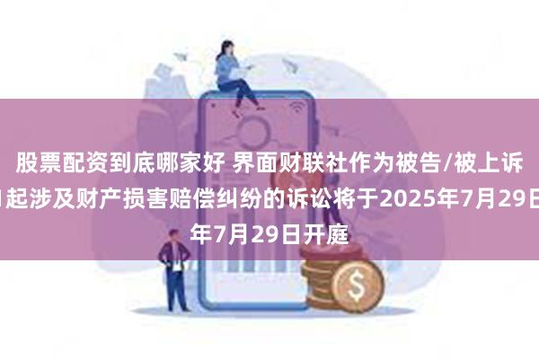 股票配资到底哪家好 界面财联社作为被告/被上诉人的1起涉及财产损害赔偿纠纷的诉讼将于2025年7月29日开庭
