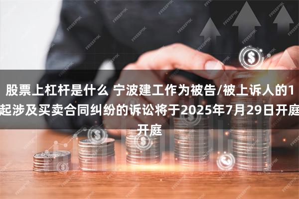 股票上杠杆是什么 宁波建工作为被告/被上诉人的1起涉及买卖合同纠纷的诉讼将于2025年7月29日开庭
