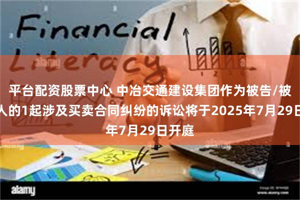 平台配资股票中心 中冶交通建设集团作为被告/被上诉人的1起涉及买卖合同纠纷的诉讼将于2025年7月29日开庭