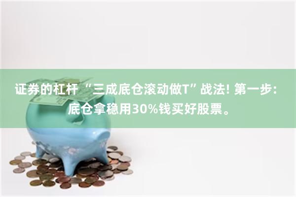 证券的杠杆 “三成底仓滚动做T”战法! 第一步: 底仓拿稳用30%钱买好股票。
