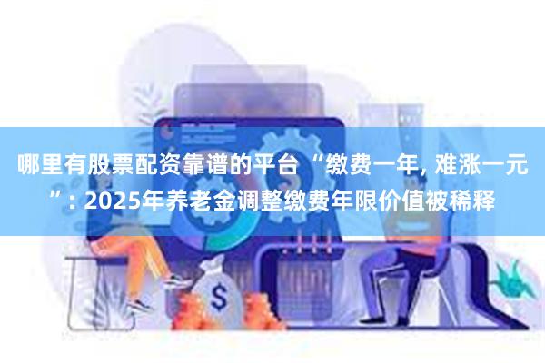 哪里有股票配资靠谱的平台 “缴费一年, 难涨一元”: 2025年养老金调整缴费年限价值被稀释