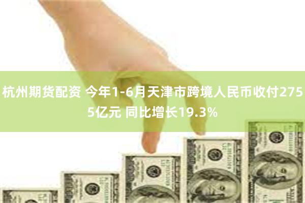 杭州期货配资 今年1-6月天津市跨境人民币收付2755亿元 同比增长19.3%