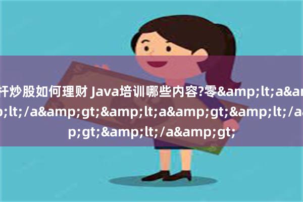 杠杆炒股如何理财 Java培训哪些内容?零&lt;a&gt;&lt;/a&gt;&lt;a&gt;&lt;/a&gt;