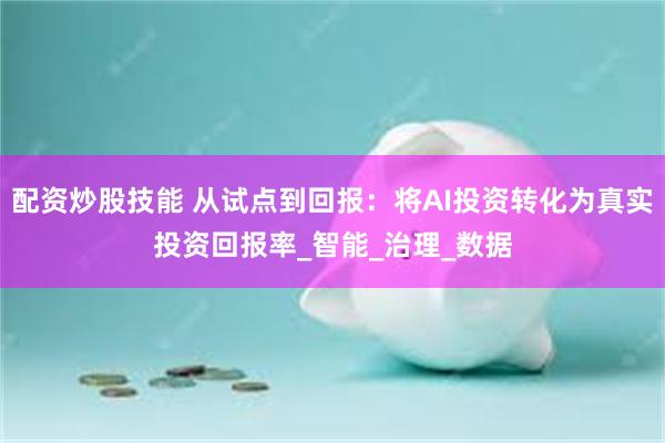 配资炒股技能 从试点到回报：将AI投资转化为真实投资回报率_智能_治理_数据