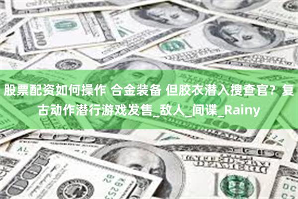 股票配资如何操作 合金装备 但胶衣潜入搜查官？复古动作潜行游戏发售_敌人_间谍_Rainy