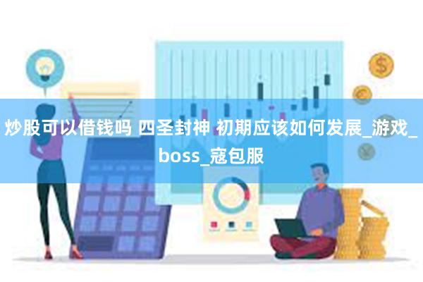 炒股可以借钱吗 四圣封神 初期应该如何发展_游戏_boss_寇包服