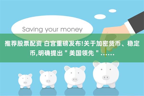 推荐股票配资 白宫重磅发布!关于加密货币、稳定币,明确提出＂美国领先＂……