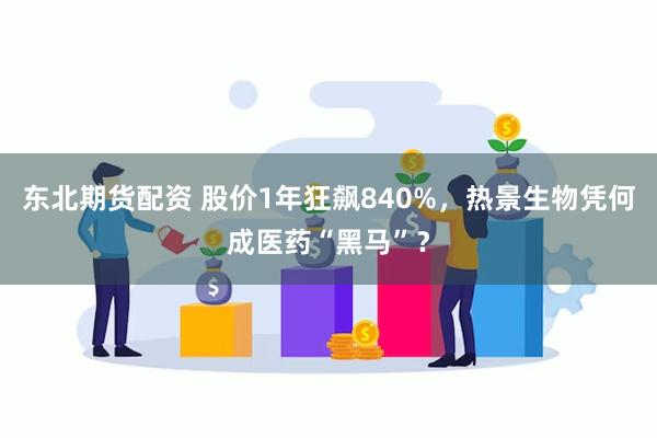 东北期货配资 股价1年狂飙840%，热景生物凭何成医药“黑马”？