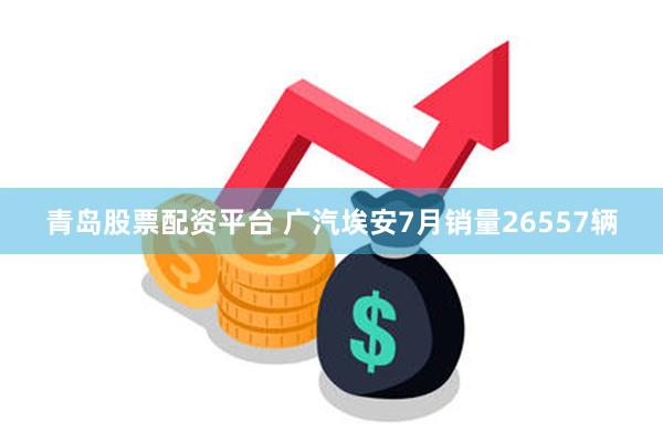 青岛股票配资平台 广汽埃安7月销量26557辆