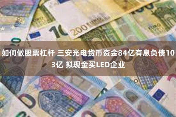 如何做股票杠杆 三安光电货币资金84亿有息负债103亿 拟现金买LED企业
