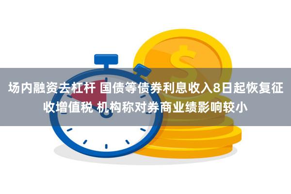 场内融资去杠杆 国债等债券利息收入8日起恢复征收增值税 机构称对券商业绩影响较小