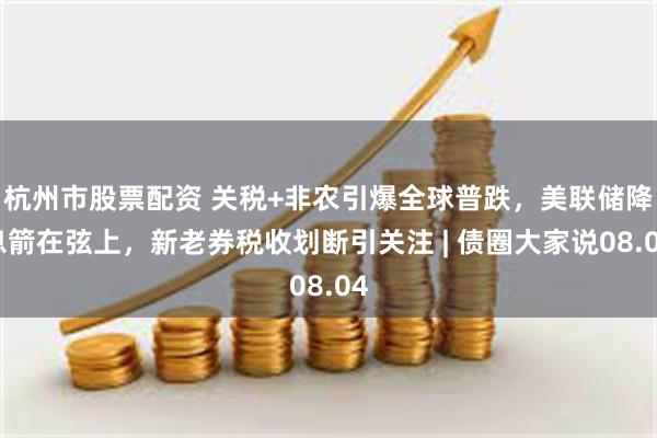 杭州市股票配资 关税+非农引爆全球普跌，美联储降息箭在弦上，新老券税收划断引关注 | 债圈大家说08.04