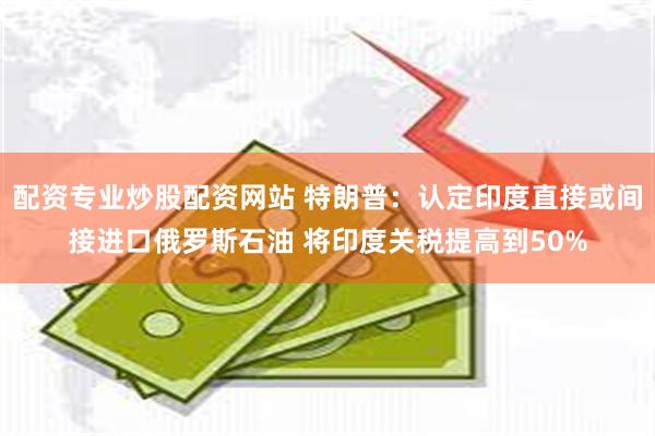 配资专业炒股配资网站 特朗普：认定印度直接或间接进口俄罗斯石油 将印度关税提高到50%