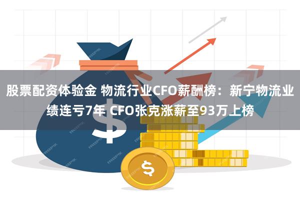 股票配资体验金 物流行业CFO薪酬榜：新宁物流业绩连亏7年 CFO张克涨薪至93万上榜
