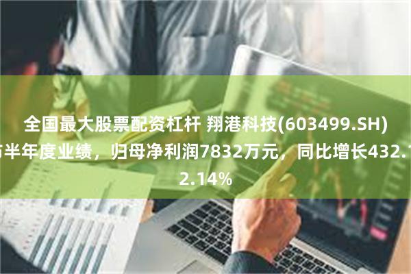 全国最大股票配资杠杆 翔港科技(603499.SH)发布半年度业绩，归母净利润7832万元，同比增长432.14%