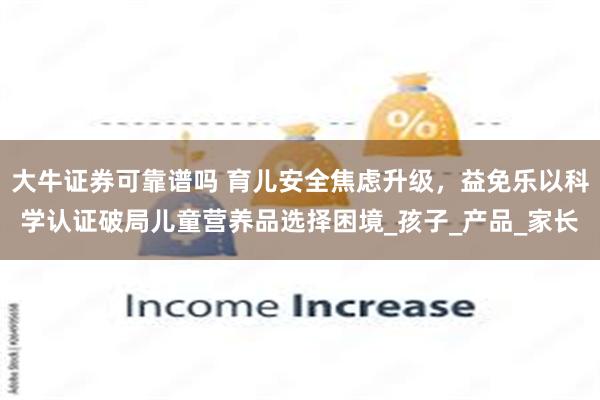 大牛证券可靠谱吗 育儿安全焦虑升级，益免乐以科学认证破局儿童营养品选择困境_孩子_产品_家长