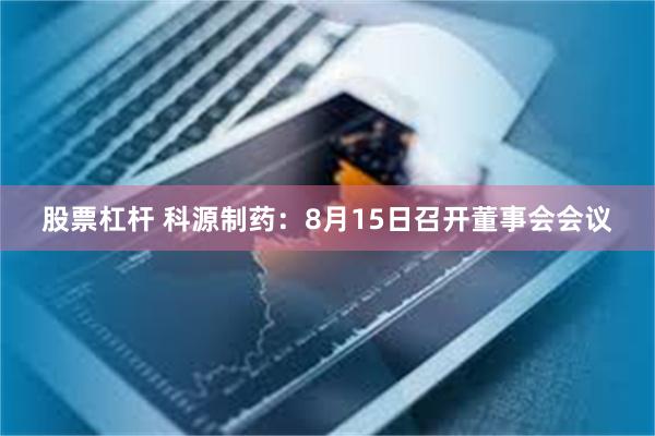 股票杠杆 科源制药：8月15日召开董事会会议