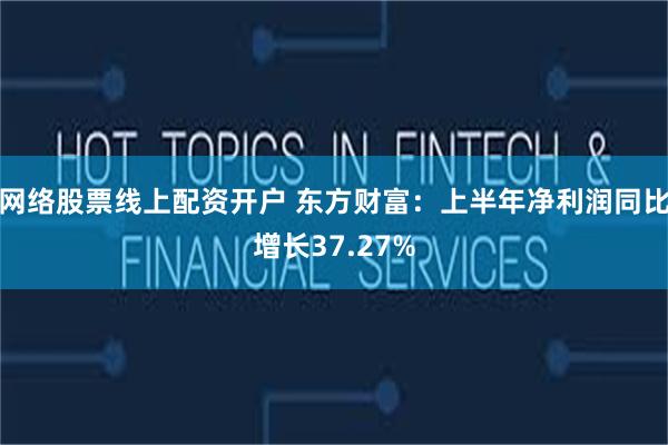 网络股票线上配资开户 东方财富：上半年净利润同比增长37.27%