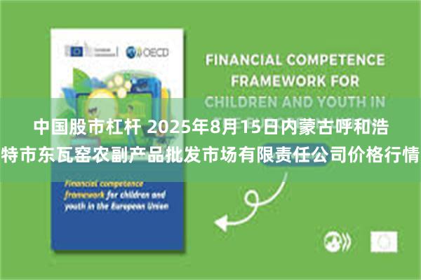 中国股市杠杆 2025年8月15日内蒙古呼和浩特市东瓦窑农副产品批发市场有限责任公司价格行情