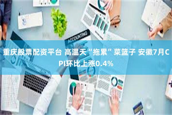 重庆股票配资平台 ﻿高温天“拖累”菜篮子 安徽7月CPI环比上涨0.4%