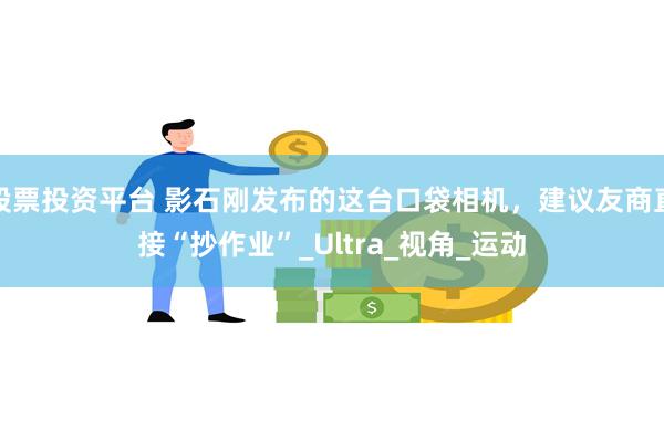 股票投资平台 影石刚发布的这台口袋相机，建议友商直接“抄作业”_Ultra_视角_运动
