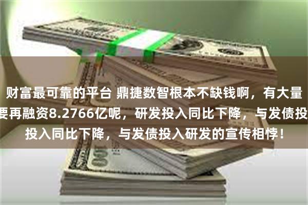 财富最可靠的平台 鼎捷数智根本不缺钱啊，有大量资金买理财，为何要再融资8.2766亿呢，研发投入同比下降，与发债投入研发的宣传相悖！