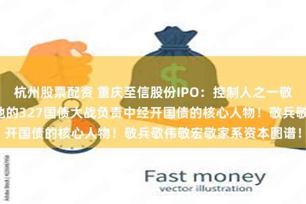 杭州股票配资 重庆至信股份IPO：控制人之一敬兵的二哥敬宏是惊天动地的327国债大战负责中经开国债的核心人物！敬兵敬伟敬宏敬家系资本图谱！
