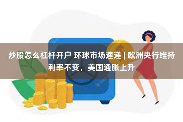 炒股怎么杠杆开户 环球市场速递 | 欧洲央行维持利率不变，美国通胀上升