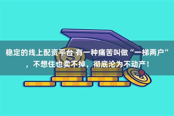 稳定的线上配资平台 有一种痛苦叫做“一梯两户”，不想住也卖不掉，彻底沦为不动产！