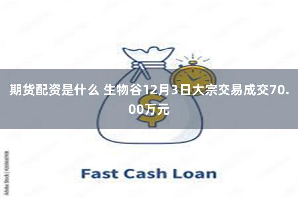 期货配资是什么 生物谷12月3日大宗交易成交70.00万元