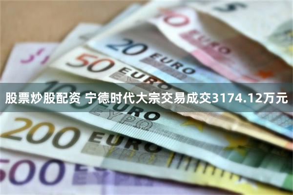 股票炒股配资 宁德时代大宗交易成交3174.12万元